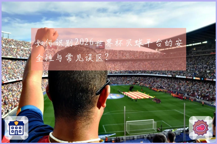 如何识别2026世界杯买球平台的安全性与常见误区？