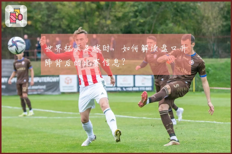 世界杯买足球时，如何解读盘口升降背后的比赛信息？