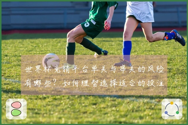 世界杯竞猜平台单关与串关的风险有哪些？如何理智选择适合的投注方式？