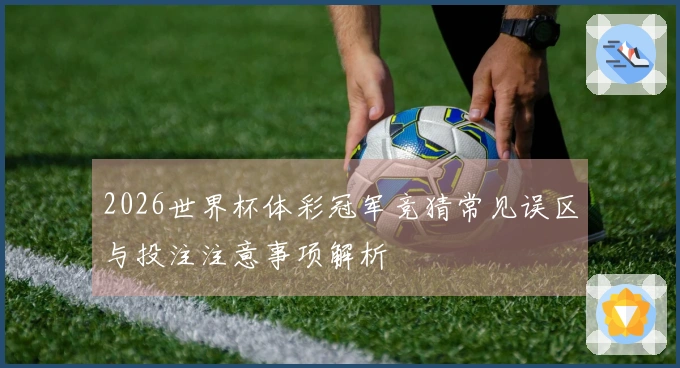 2026世界杯体彩冠军竞猜常见误区与投注注意事项解析