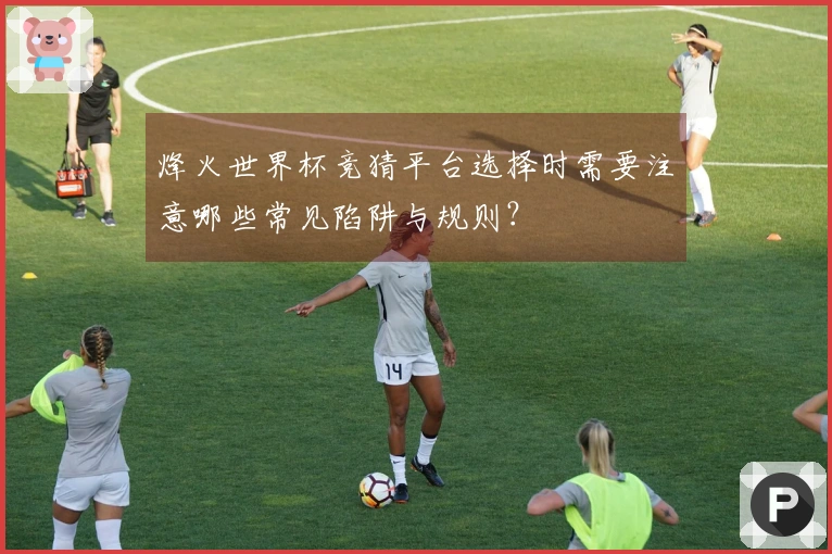 烽火世界杯竞猜平台选择时需要注意哪些常见陷阱与规则？