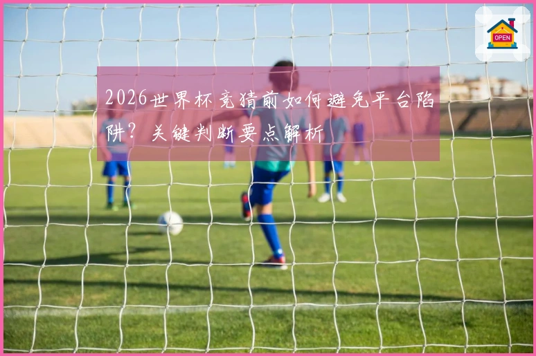 2026世界杯竞猜前如何避免平台陷阱？关键判断要点解析
