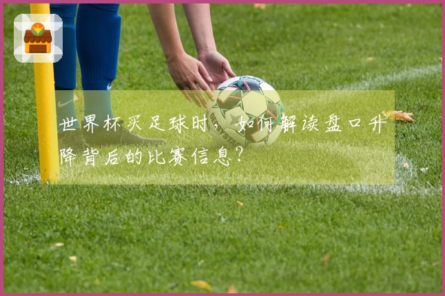 世界杯买足球时，如何解读盘口升降背后的比赛信息？