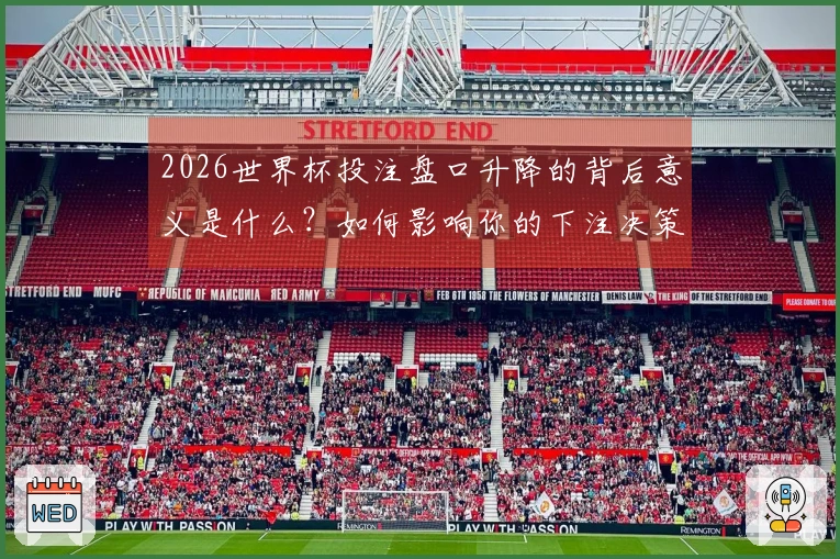 2026世界杯投注盘口升降的背后意义是什么？如何影响你的下注决策？