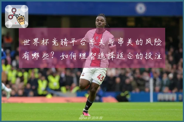 世界杯竞猜平台单关与串关的风险有哪些？如何理智选择适合的投注方式？