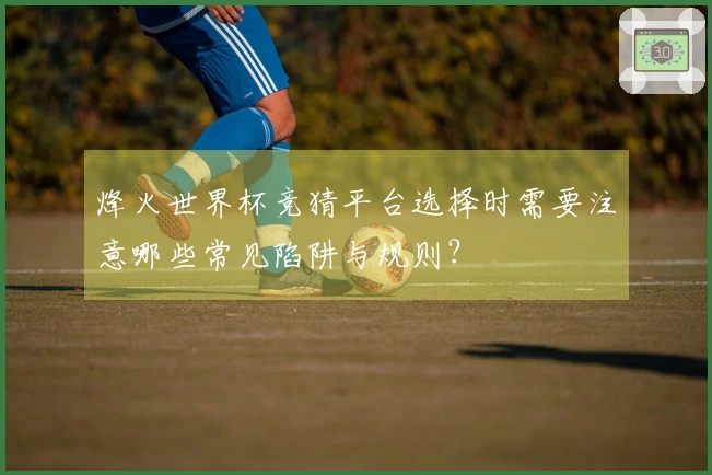 烽火世界杯竞猜平台选择时需要注意哪些常见陷阱与规则？