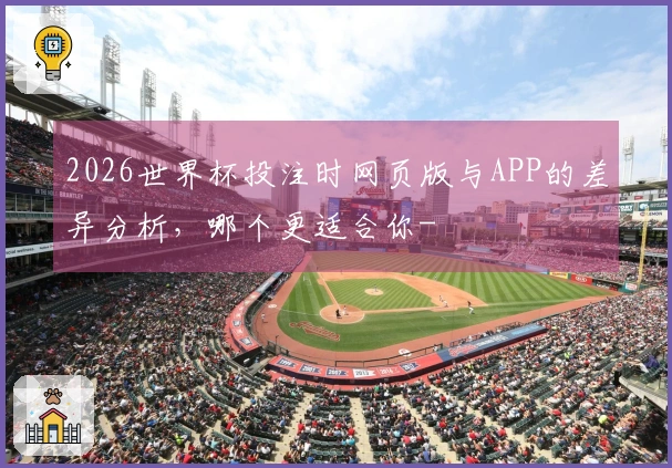 2026世界杯投注时网页版与APP的差异分析，哪个更适合你-