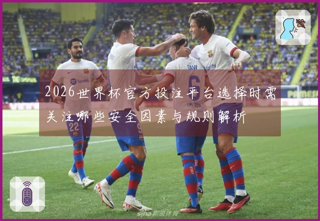 2026世界杯官方投注平台选择时需关注哪些安全因素与规则解析