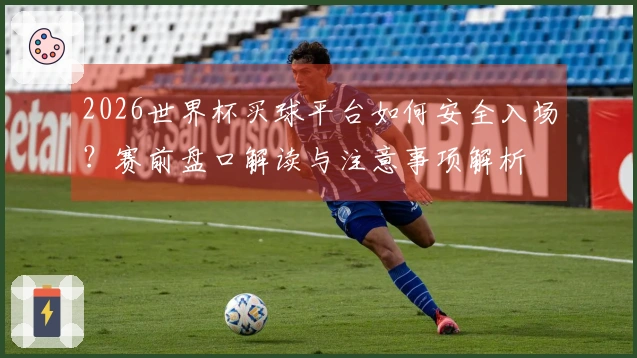 2026世界杯买球平台如何安全入场？赛前盘口解读与注意事项解析