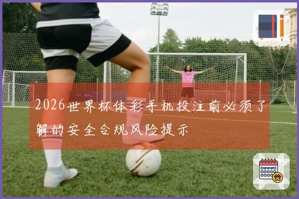 2026世界杯体彩手机投注前必须了解的安全合规风险提示