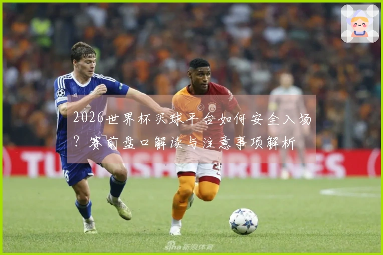 2026世界杯买球平台如何安全入场?赛前盘口解读与注意事项解析