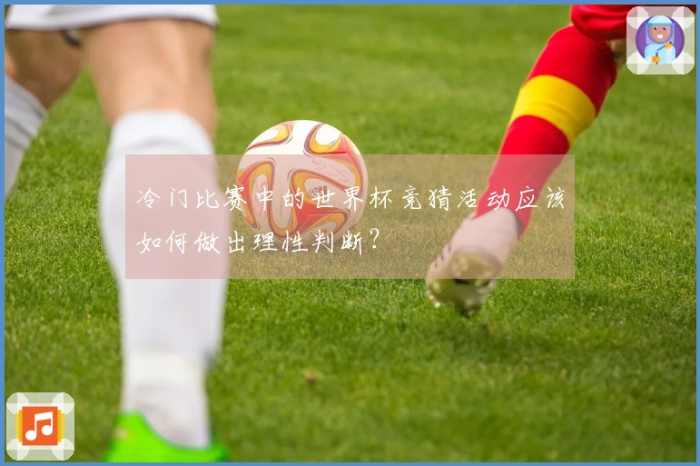 冷门比赛中的世界杯竞猜活动应该如何做出理性判断?