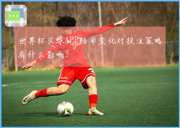 世界杯买球APP赔率变化对投注策略有什么影响？